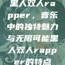 黑人双人rapper，音乐中的独特魅力与无限可能黑人双人rapper的特点  第1张