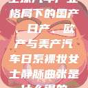 全球汽车产业格局下的国产、日产、欧产与美产汽车日系裸妆女士静脉曲张是什么得的  第1张