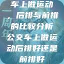 车上做运动,后排与前排的比较分析公交车上做运动后排好还是前排好 第1张 车上做运动,后排与前排的比较分析公交车上做运动后排好还是前排好 第1张