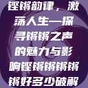 铿锵韵律，激荡人生—探寻锵锵之声的魅力与影响铿锵锵锵锵锵好多少破解  第1张