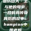 亚历山大·王与他的母亲，一段时尚传奇背后的故事champion中国老妈  第1张