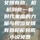 女婿有劲，枪枪到底—新时代家庭的力量与担当女婿有劲枪枪到底小说免费  第1张
