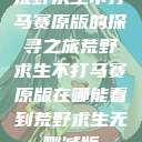 荒野求生不打马赛原版的探寻之旅荒野求生不打马赛原版在哪能看到荒野求生无删减版  第1张