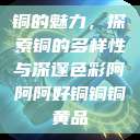 铜的魅力，探索铜的多样性与深邃色彩阿阿阿好铜铜铜黄品  第1张