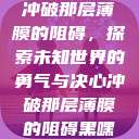 冲破那层薄膜的阻碍，探索未知世界的勇气与决心冲破那层薄膜的阻碍黑嘿  第1张