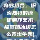 棉签与冰块的奇妙组合，探索独特的液体制作艺术棉签加冰块怎么弄出牛奶(黄)有危害吗  第1张