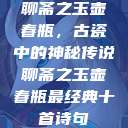 聊斋之玉壶春瓶，古瓷中的神秘传说聊斋之玉壶春瓶最经典十首诗句  第1张