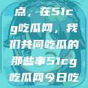 揭秘今日热点，在51cg吃瓜网，我们共同吃瓜的那些事51cg吃瓜网今日吃瓜反差婊  第1张
