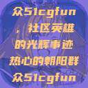 热心的朝阳群众51cgfun，社区英雄的光辉事迹热心的朝阳群众51cgfun4青春有你  第1张
