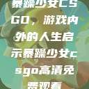 暴躁少女CSGO，游戏内外的人生启示暴躁少女csgo高清免费观看  第1张