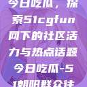 朝阳热心群众今日吃瓜，探索51cgfun网下的社区活力与热点话题今日吃瓜-51朝阳群众往期  第1张