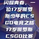 闪耀青春，一位17岁俄罗斯少年的CSGO电竞之路17岁俄罗斯CSGO比赛  第1张