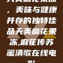 天美麻花果冻，美味与健康并存的独特佳品天美麻花果冻,麻花传苏蜜清歌在线电影  第1张
