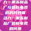 九一果冻制品厂与最新电视剧的跨界联动九一果冻制品厂最新电视剧何苗  第1张