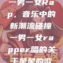 一男一女Rap，音乐中的新潮流碰撞一男一女rapper唱的关于星星的歌  第1张