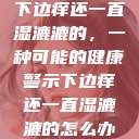 下边痒还一直湿漉漉的,一种可能的健康警示下边痒还一直湿漉漉的怎么办 第1张 下边痒还一直湿漉漉的,一种可能的健康警示下边痒还一直湿漉漉的怎么办 第1张