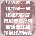 公孙离，泪红眼裂，铁球咬脸—神秘魅力的独特展现公孙离眼流泪红脸咬铁球图片在线观看  第1张