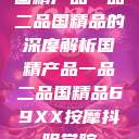 国精产品一品二品国精品的深度解析国精产品一品二品国精品69XX按摩抖阴学院  第1张