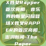 X姓女Rapper首次亮相，音乐界的新星闪耀登场X姓女RAPPER的首次亮相_澎湃新闻-The Paper  第1张