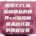 探索XZL仙踪林精品的世界xzl仙踪林精品幼儿园的课程设置  第1张