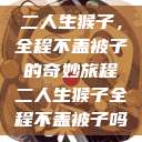二人生猴子，全程不盖被子的奇妙旅程二人生猴子全程不盖被子吗  第1张