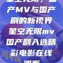 星空无限，国产MV与国产剧的新视界星空无限mv国产剧入选精彩电影在线观看  第1张