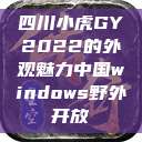 四川小虎GY2022的外观魅力中国windows野外开放  第1张