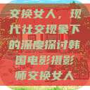 交换女人，现代社交现象下的深度探讨韩国电影摄影师交换女人  第1张