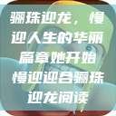 骊珠迎龙，慢迎人生的华丽篇章她开始慢迎迎合骊珠迎龙阅读  第1张