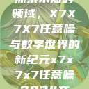 探索未知的领域，X7X7X7任意噪与数字世界的新纪元x7x7x7任意噪2024在  第1张