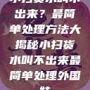 小扫货水叫不出来？最简单处理方法大揭秘小扫货水叫不出来最简单处理外国妹  第1张
