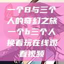 一个B与三个人的奇幻之旅一个b三个人换着玩在线观看视频  第1张