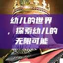 幼儿的世界,探索幼儿的无限可能 第1张 幼儿的世界,探索幼儿的无限可能 第1张