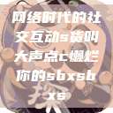网络时代的社交互动s货叫大声点c懒烂你的sbxsbxs  第1张
