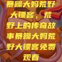 暴躁大妈荒野大镖客，荒野上的传奇故事暴躁大妈荒野大镖客免费观看  第1张