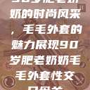 90岁肥老奶奶的时尚风采，毛毛外套的魅力展现90岁肥老奶奶毛毛外套性交日母羊  第1张