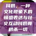 抖奶，一种文化现象下的情感表达与社交互动抖奶舞秒杀一切  第1张