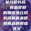 女儿初长成，食品尝鲜的祝福女儿初长成爸爸来尝鲜食品的祝福 含义  第1张