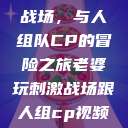 老婆玩刺激战场，与人组队CP的冒险之旅老婆玩刺激战场跟人组cp视频是真的吗  第1张