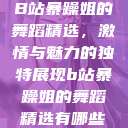 B站暴躁姐的舞蹈精选，激情与魅力的独特展现b站暴躁姐的舞蹈精选有哪些  第1张