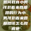 如何教育小男孩趴着来回磨蹭的行为小男孩趴着来回磨蹭该怎么教育他  第1张
