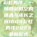 彩虹男孩，一场跨越时空的奇遇与成长之旅1609彩虹男孩2023最新款式  第1张