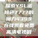 探索YSL蜜桃色7777的魔力4399在线观看免费高清电视剧  第1张