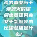 孤男寡女与干柴烈火的深层寓意孤男寡女干柴烈火的比喻意思是什么?  第1张