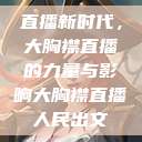 直播新时代,大胸襟直播的力量与影响大胸襟直播人民出文 第1张 直播新时代,大胸襟直播的力量与影响大胸襟直播人民出文 第1张