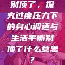 别顶了，探究过度压力下的身心调适与生活平衡别顶了什么意思?  第1张