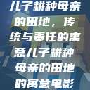 儿子耕种母亲的田地，传统与责任的寓意儿子耕种母亲的田地的寓意电影  第1张