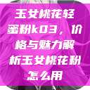 玉女桃花轻蜜粉k03，价格与魅力解析玉女桃花粉怎么用  第1张