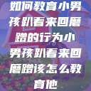 如何教育小男孩趴着来回磨蹭的行为小男孩趴着来回磨蹭该怎么教育他  第1张