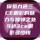 探索九色三CE眼影的魅力与独特之处9色3ce眼影多少钱 第1张 探索九色三CE眼影的魅力与独特之处9色3ce眼影多少钱 第1张